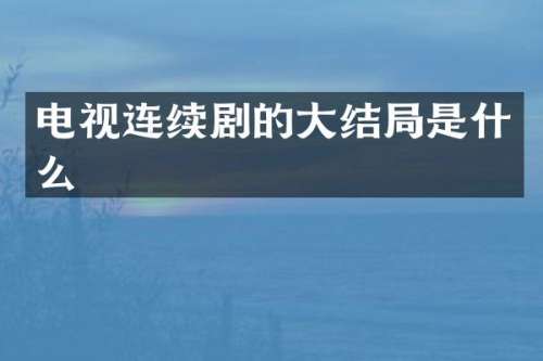 电视连续剧的大结局是什么