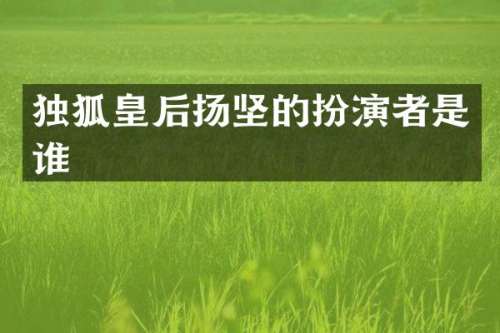 独狐皇后扬坚的扮演者是谁