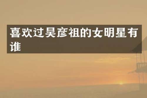 喜欢过吴彦祖的女明星有谁
