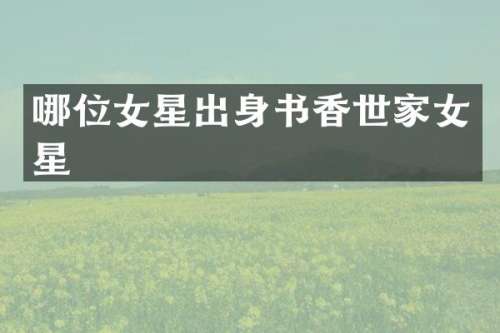 哪位女星出身书香世家女星
