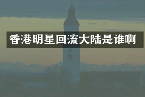 香港明星回流大陆是谁啊