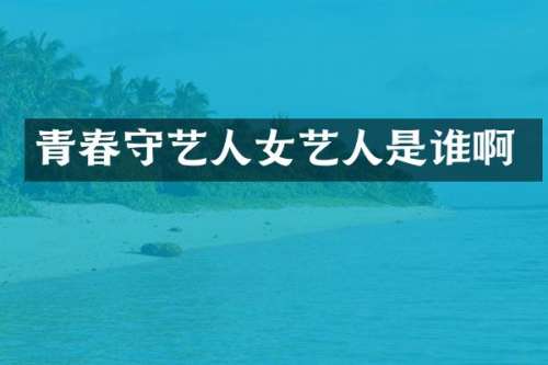 青春守艺人女艺人是谁啊