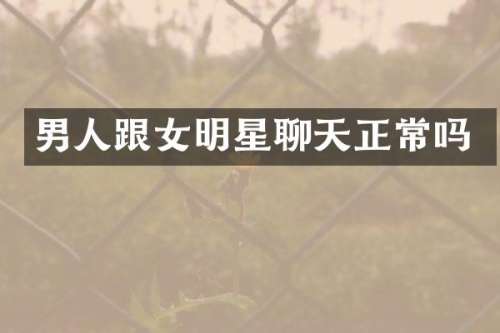 男人跟女明星聊天正常吗