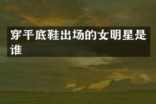 穿平底鞋出场的女明星是谁