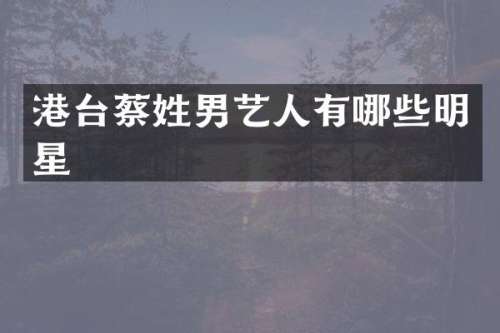 港台蔡姓男艺人有哪些明星