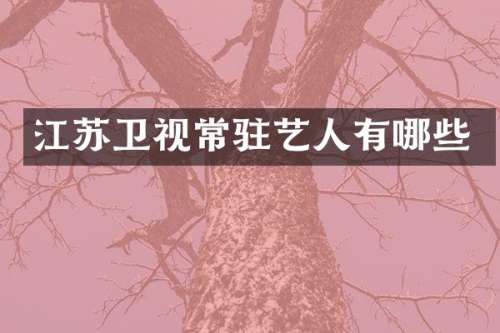 江苏卫视常驻艺人有哪些