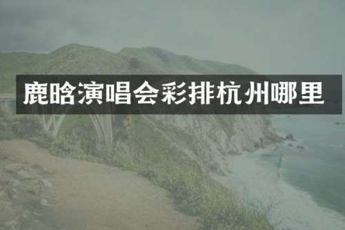 鹿晗演唱会彩排杭州哪里