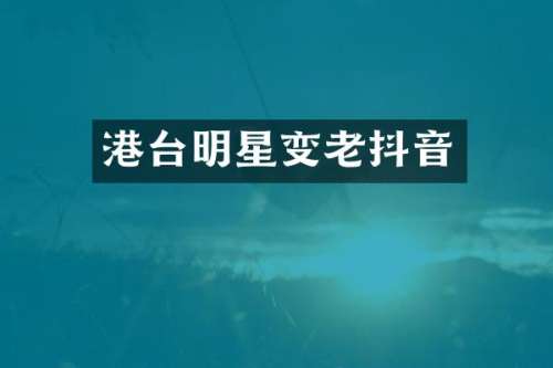 港台明星变老抖音