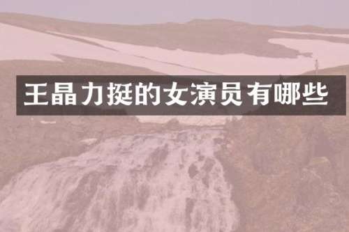 王晶力挺的女演员有哪些
