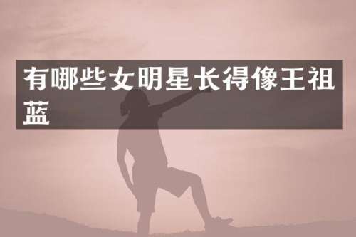 有哪些女明星长得像王祖蓝