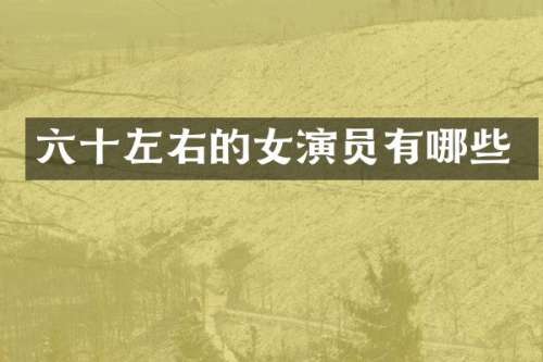 六十左右的女演员有哪些