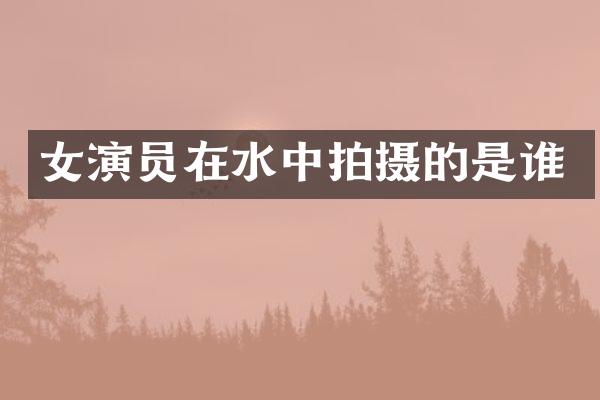 女演员在水中拍摄的是谁