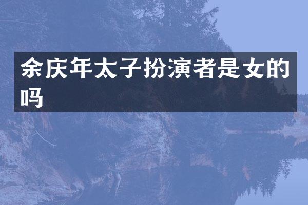 余庆年太子扮演者是女的吗