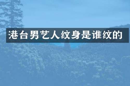 港台男艺人纹身是谁纹的
