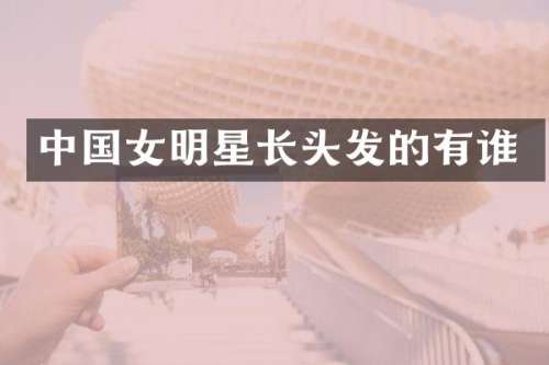 中国女明星长头发的有谁