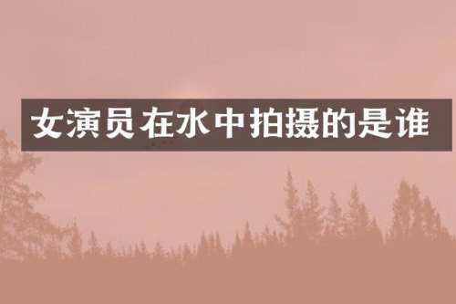 女演员在水中拍摄的是谁