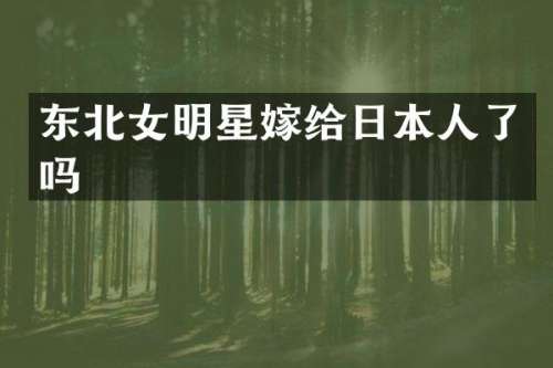 东北女明星嫁给日本人了吗