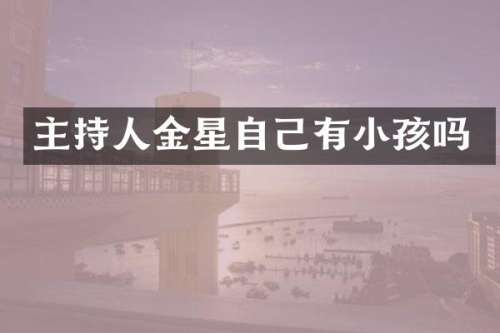 主持人金星自己有小孩吗