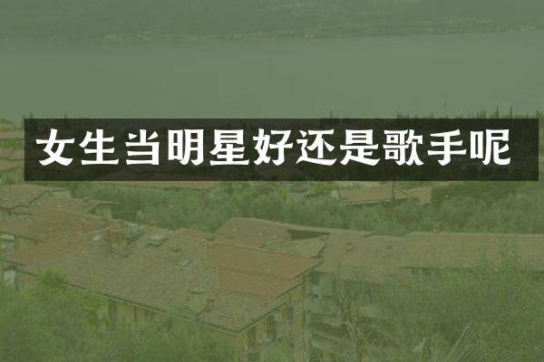 女生当明星好还是歌手呢