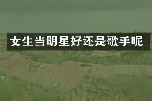 女生当明星好还是歌手呢