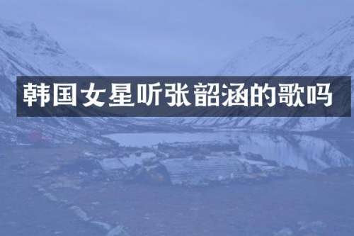韩国女星听张韶涵的歌吗