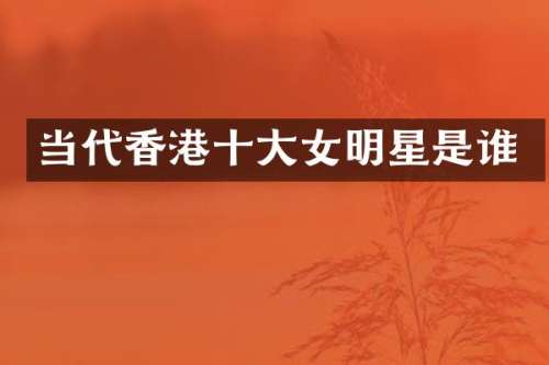 当代香港十大女明星是谁