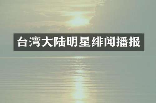 台湾大陆明星绯闻播报