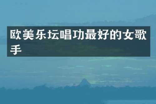 欧美乐坛唱功最好的女歌手