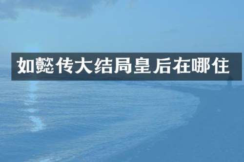 如懿传大结局皇后在哪住