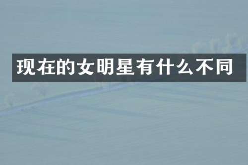 现在的女明星有什么不同