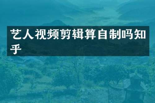 艺人视频剪辑算自制吗知乎
