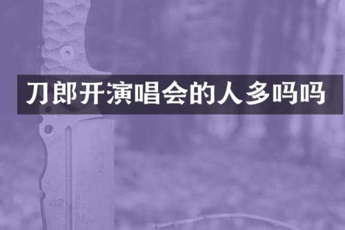刀郎开演唱会的人多吗吗