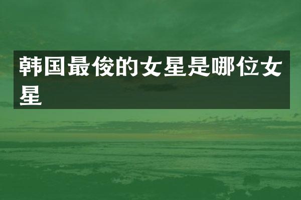 韩国最俊的女星是哪位女星