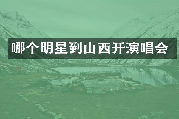 哪个明星到山西开演唱会