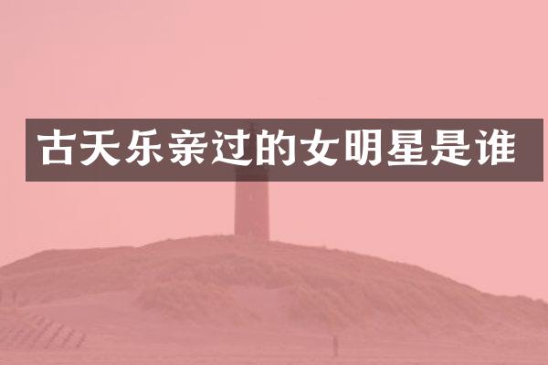 古天乐亲过的女明星是谁