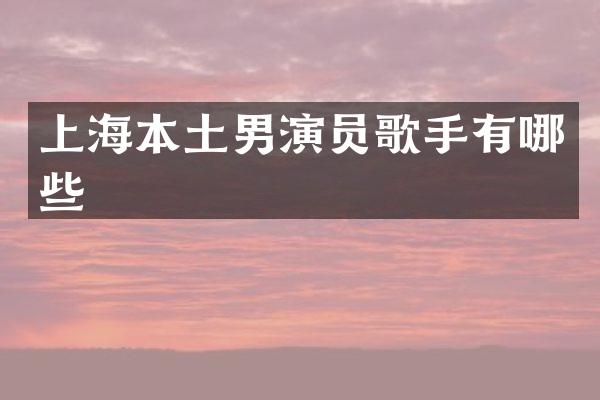 上海本土男演员歌手有哪些