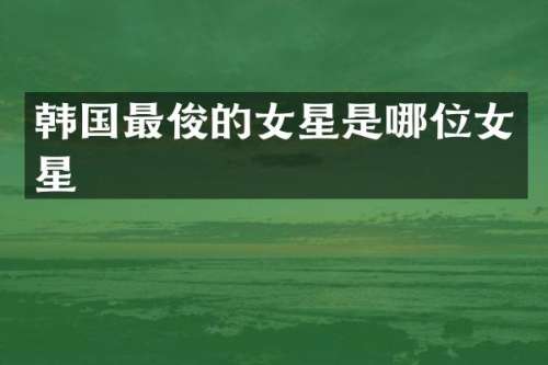 韩国最俊的女星是哪位女星