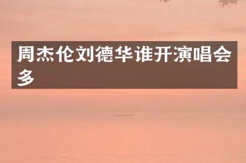 周杰伦刘德华谁开演唱会多