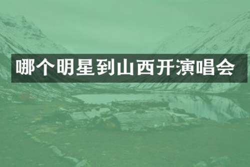 哪个明星到山西开演唱会