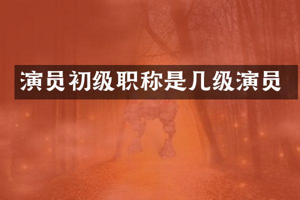演员初级职称是几级演员