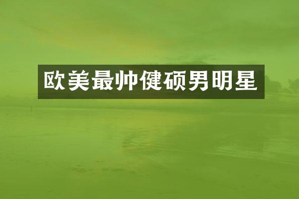 欧美最帅健硕男明星