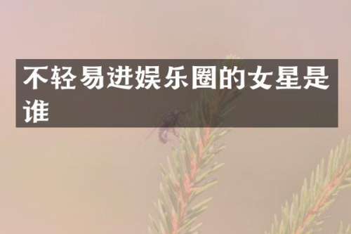 不轻易进娱乐圈的女星是谁