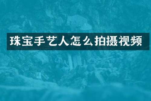 珠宝手艺人怎么拍摄视频