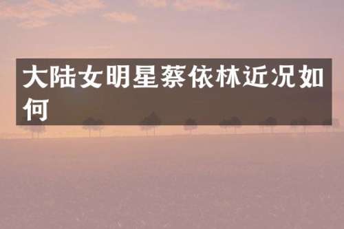 大陆女明星蔡依林近况如何