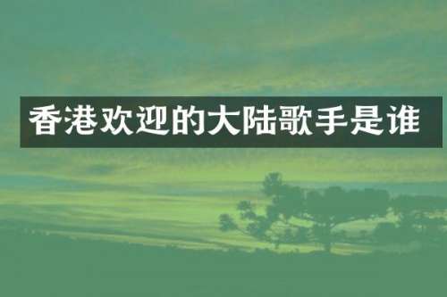 香港欢迎的大陆歌手是谁