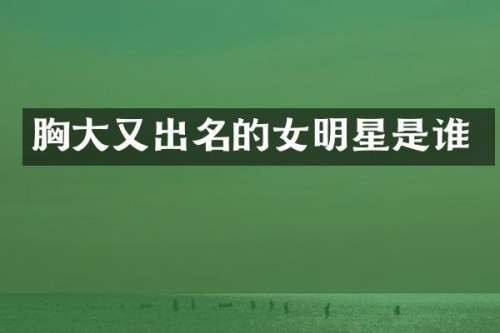 大又出名的女明星是谁