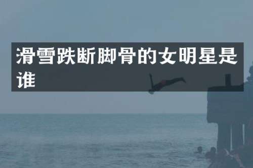 滑雪跌断脚骨的女明星是谁
