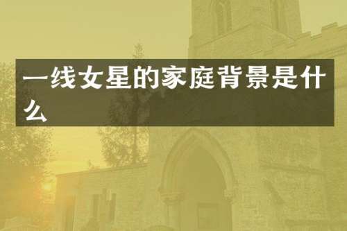 一线女星的家庭背景是什么