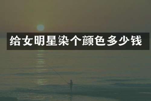 给女明星染个颜色多少钱