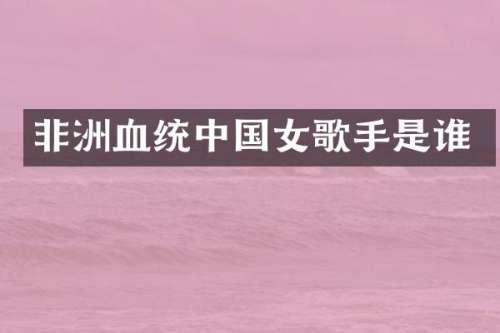 非洲血统中国女歌手是谁